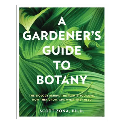 "A Gardener's Guide to Botany: The Biology Behind the Plants You Love, How They Grow, and What T