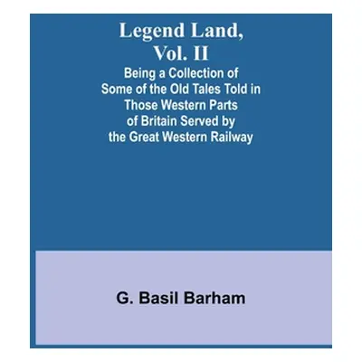 "Legend Land, Vol. II; Being a Collection of Some of the Old Tales Told in Those Western Parts o