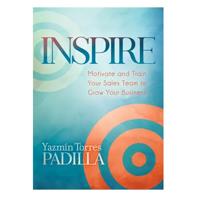 "Inspire: Motivate and Train Your Sales Team to Grow Your Business" - "" ("Padilla Yazmin Torres