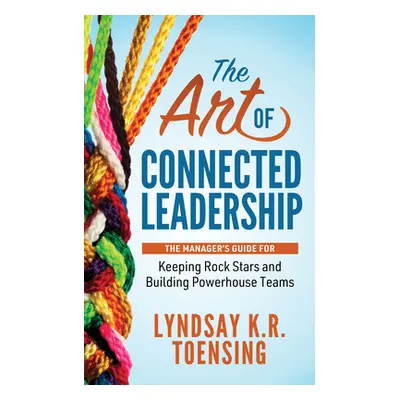 "The Art of Connected Leadership: The Manager's Guide for Keeping Rock Stars and Building Powerh