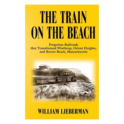 "The Train on the Beach: Forgotten Railroads that Transformed Winthrop, Orient Heights, and Reve