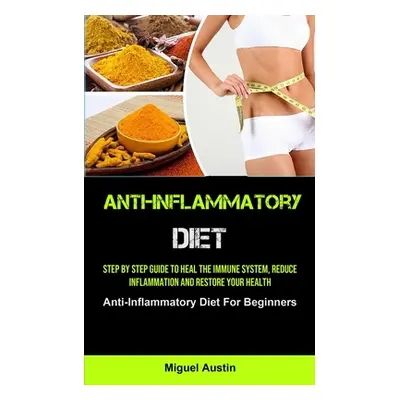 "Anti-Inflammatory Diet: Step By Step Guide To Heal The Immune System, Reduce Inflammation And R