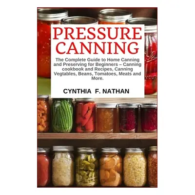 "Pressure Canning: The Complete Guide to Home Canning and Preserving for Beginners Canning Cookb