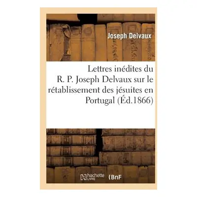 "Lettres Indites Du R. P. Joseph Delvaux Sur Le Rtablissement Des Jsuites En Portugal: 1829-1834