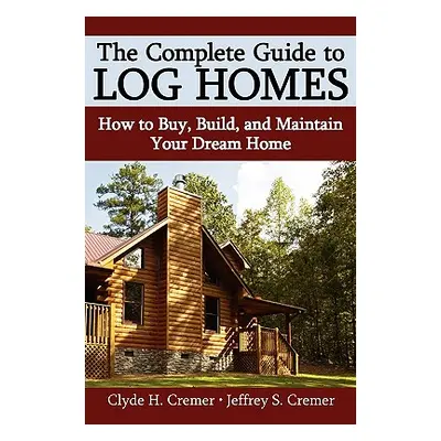 "The Complete Guide to Log Homes: How to Buy, Build, and Maintain Your Dream Home" - "" ("Cremer