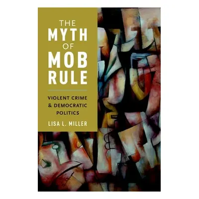 "Myth of Mob Rule: Violent Crime and Democratic Politics" - "" ("Miller Lisa L.")(Pevná vazba)