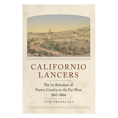 "Californio Lancers: The 1st Battalion of Native Cavalry in the Far West, 1863-1866" - "" ("Prez