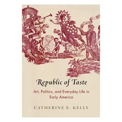 "Republic of Taste: Art, Politics, and Everyday Life in Early America" - "" ("Kelly Catherine E.