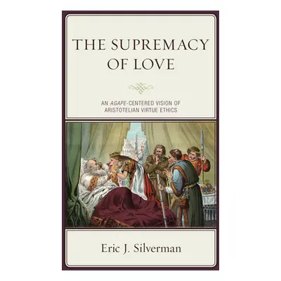 "The Supremacy of Love: An Agape-Centered Vision of Aristotelian Virtue Ethics" - "" ("Silverman