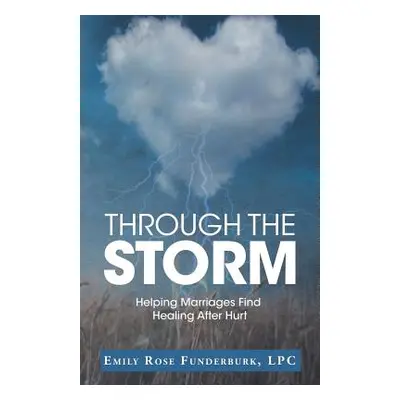 "Through the Storm: Helping Marriages Find Healing After Hurt" - "" ("Funderburk Lpc Emily Rose"