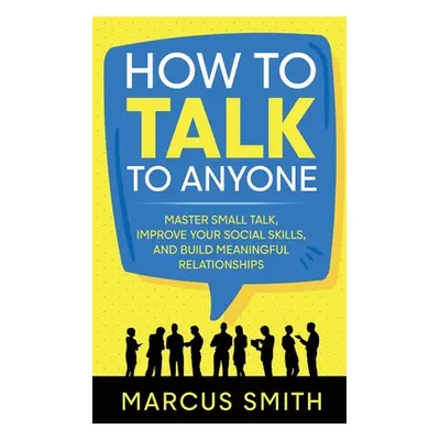 "How to Talk to Anyone: Master Small Talk, Improve your Social Skills, and Build Meaningful Rela