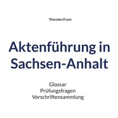 "Aktenfhrung in Sachsen-Anhalt: Glossar Prfungsfragen Vorschriftensammlung" - "" ("Franz Thorste