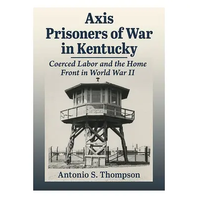 "Axis Prisoners of War in Kentucky: Behind Barbed Wire in the Bluegrass State, 1941-1946" - "" (