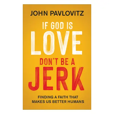 "If God Is Love, Don't Be a Jerk: Finding a Faith That Makes Us Better Humans" - "" ("Pavlovitz 