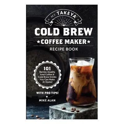 "My Takeya Cold Brew Coffee Maker Recipe Book: 101 Barrista-Quality Iced Coffee & Cold Brew Drin