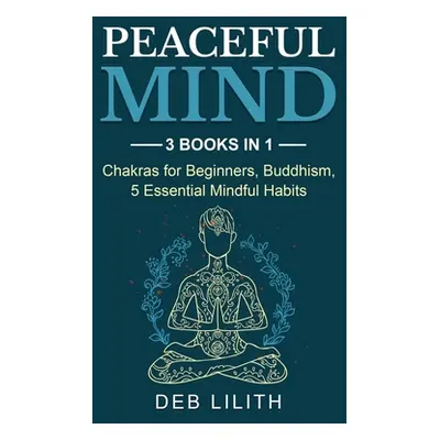 "Peaceful Mind: 3 Books in 1: Chakras for Beginners, Buddhism, 5 Essential Mindful Habits: 3 Boo