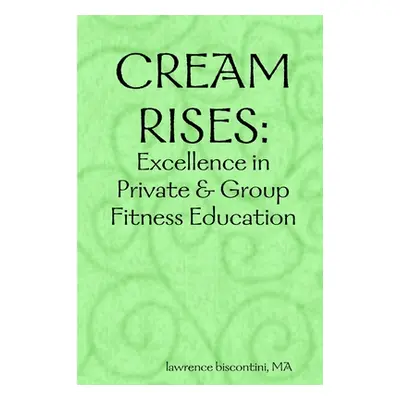 "Cream Rises: Excellence in Private & Group Fitness Education" - "" ("Biscontini Ma Lawrence")(P