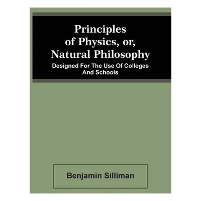 "Principles Of Physics, Or, Natural Philosophy: Designed For The Use Of Colleges And Schools" - 