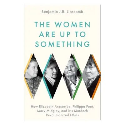 "The Women Are Up to Something: How Elizabeth Anscombe, Philippa Foot, Mary Midgley, and Iris Mu