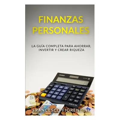 "Finanzas Personales: La gua completa para ahorrar, invertir y crear riqueza" - "" ("Fiorentini 