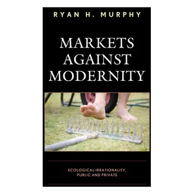 "Markets against Modernity: Ecological Irrationality, Public and Private" - "" ("Murphy Ryan H."