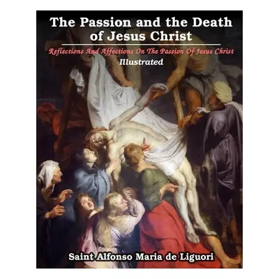 "The Passion and the Death of Jesus Christ: Reflections And Affections On The Passion Of Jesus C