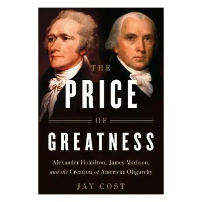 "The Price of Greatness: Alexander Hamilton, James Madison, and the Creation of American Oligarc