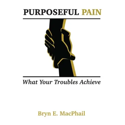 "Purposeful Pain: What your troubles achieve" - "" ("MacPhail Bryn E.")(Pevná vazba)