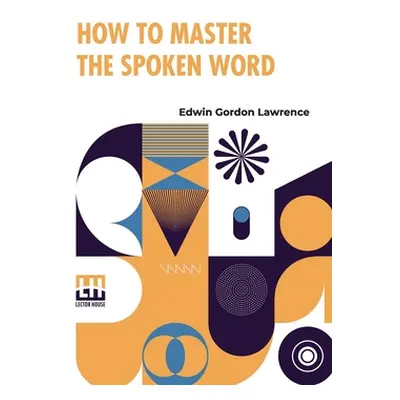 "How To Master The Spoken Word: Designed As A Self-Instructor For All Who Would Excel In The Art