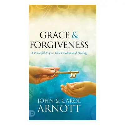 "Grace and Forgiveness: A Powerful Key to Your Freedom and Healing" - "" ("Arnott John")(Pevná v