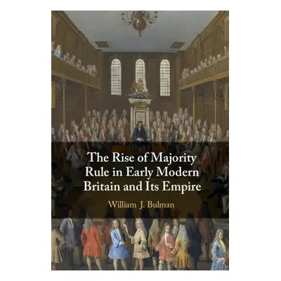 "The Rise of Majority Rule in Early Modern Britain and Its Empire" - "" ("Bulman William J.")(Pe