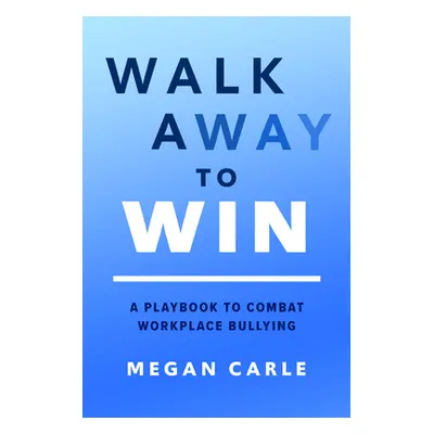 "Walk Away to Win: A Playbook to Combat Workplace Bullying" - "" ("Carle Megan")(Pevná vazba)