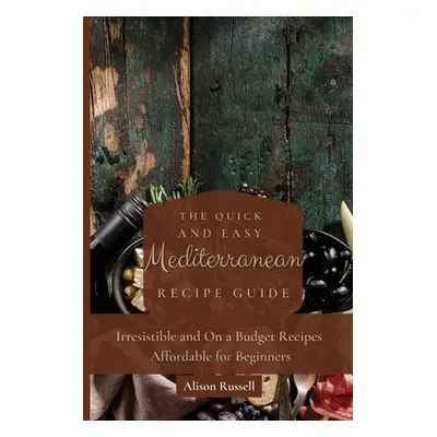 "The Quick and Easy Mediterranean Recipe Guide: Irresistible and On a Budget Recipes Affordable 