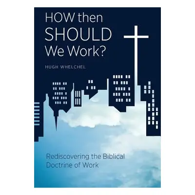 "How Then Should We Work?: Rediscovering the Biblical Doctrine of Work" - "" ("Whelchel Hugh")(P