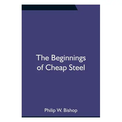 "The Beginnings of Cheap Steel" - "" ("W. Bishop Philip")(Paperback)