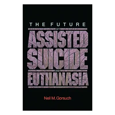 "The Future of Assisted Suicide and Euthanasia" - "" ("Gorsuch Neil M.")(Paperback)