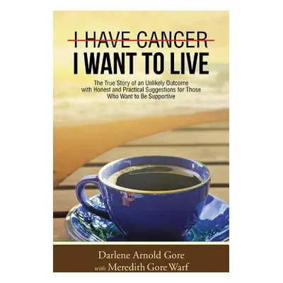 "I Have Cancer. I Want to Live.: The True Story of an Unlikely Outcome with Honest and Practical