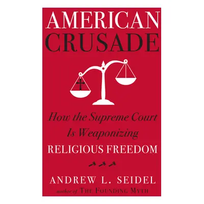 "American Crusade: How the Supreme Court Is Weaponizing Religious Freedom" - "" ("Seidel Andrew 