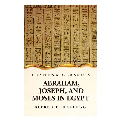 "Abraham, Joseph, and Moses in Egypt Being a Course of Lectures Delivered Before the Theological