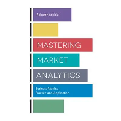 "Mastering Market Analytics: Business Metrics - Practice and Application" - "" ("Kozielski Rober