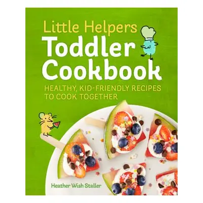 "Little Helpers Toddler Cookbook: Healthy, Kid-Friendly Recipes to Cook Together" - "" ("Staller