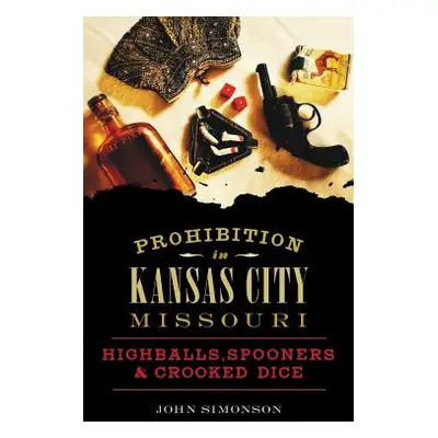 "Prohibition in Kansas City, Missouri: Highballs, Spooners & Crooked Dice" - "" ("Simonson John"