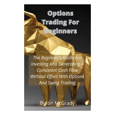 "Options Trading For Beginners: The Beginner's Guide For Investing And Generating A Consistent C