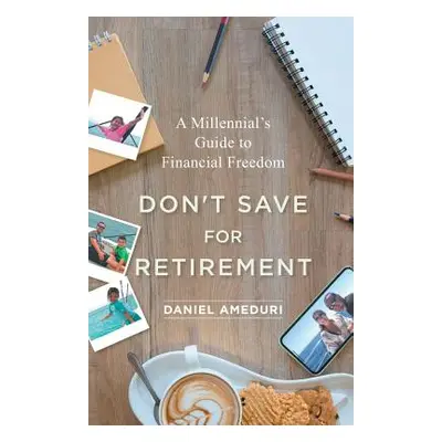 "Don't Save for Retirement: A Millennial's Guide to Financial Freedom" - "" ("Ameduri Daniel")(P