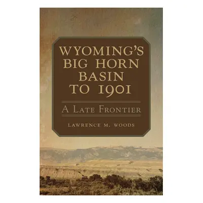 "Wyoming's Big Horn Basin to 1901, Volume 18: A Late Frontier" - "" ("Woods Lawrence M.")(Paperb