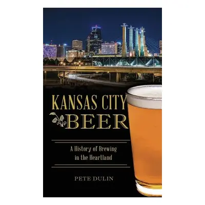 "Kansas City Beer: A History of Brewing in the Heartland" - "" ("Dulin Pete")(Pevná vazba)