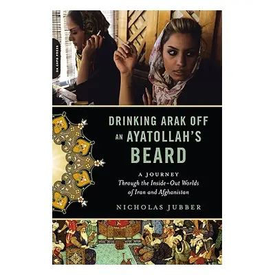 "Drinking Arak Off an Ayatollah's Beard: A Journey Through the Inside-Out Worlds of Iran and Afg