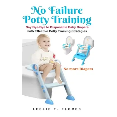 "No Failure Potty Training: Say Bye-Bye to Disposable Baby Diapers with Effective Potty Training