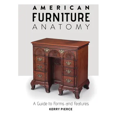 "American Furniture Anatomy: A Guide to Forms and Features" - "" ("Pierce Kerry")(Pevná vazba)