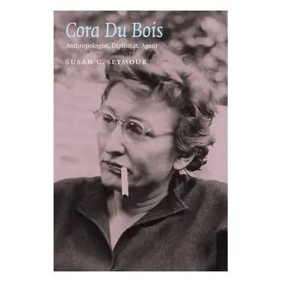 "Cora Du Bois: Anthropologist, Diplomat, Agent" - "" ("Seymour Susan C.")(Pevná vazba)